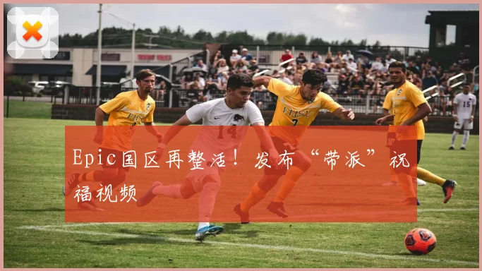 Epic国区再整活！发布“带派”祝福视频