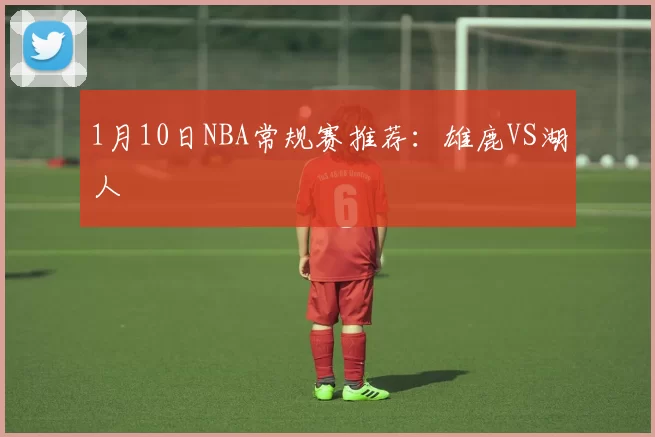 1月10日NBA常规赛推荐：雄鹿VS湖人