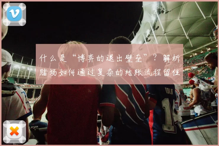 什么是“博弈的退出壁垒”？解析赌场如何通过复杂的结账流程留住玩家。（揭秘“博弈退出壁垒”：赌场如何通过繁琐结账流程留住玩家）