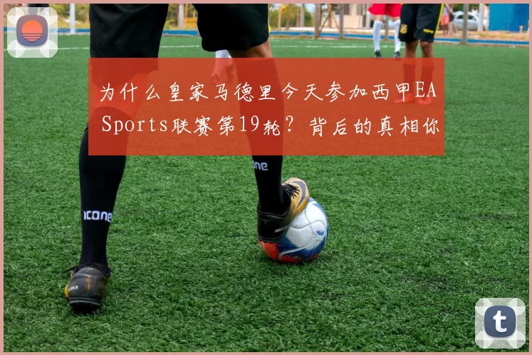 为什么皇家马德里今天参加西甲EA Sports联赛第19轮？背后的真相你知道吗？