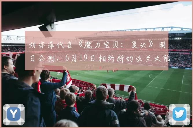 刘亦菲代言《魔力宝贝：复兴》明日公测，6月19日相约新的法兰大陆