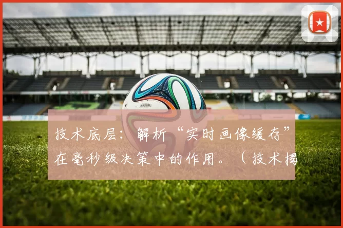 技术底层：解析“实时画像缓存”在毫秒级决策中的作用。（技术揭秘：“实时画像缓存”如何赋能毫秒级决策）