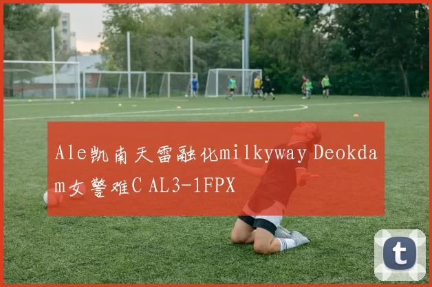 Ale凯南天雷融化milkyway Deokdam女警难C AL3-1FPX