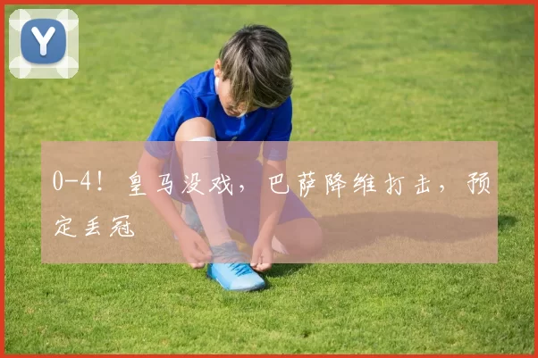 0-4！皇马没戏，巴萨降维打击，预定丢冠