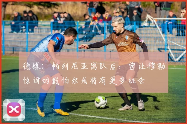 德媒：帕利尼亚离队后，曾让穆勒惊讶的戴伯尔或将有更多机会