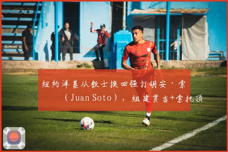 纽约洋基从教士换回强打胡安·索托（Juan Soto），组建贾吉+索托顶级重炮组