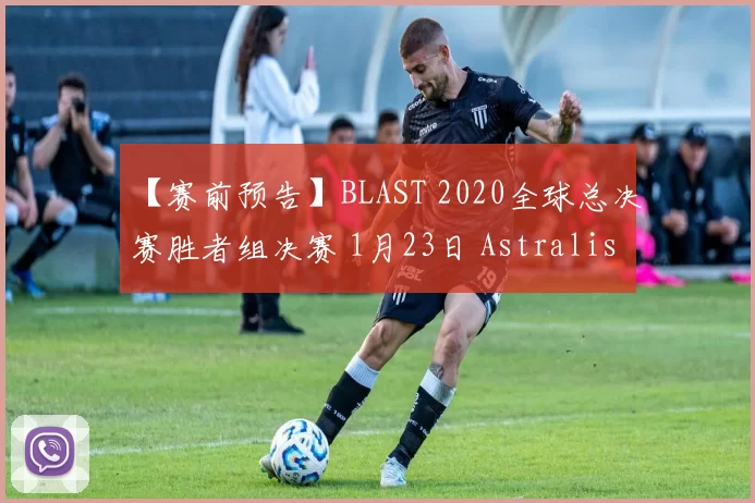 【赛前预告】BLAST 2020全球总决赛胜者组决赛 1月23日 Astralis vs Vitality