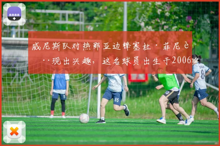 威尼斯队对热那亚边锋塞杜·菲尼表现出兴趣，这名球员出生于2006年。 来源：著名记者斯基拉