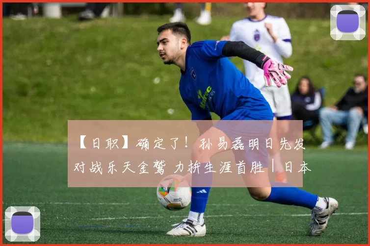【日职】确定了！孙易磊明日先发对战乐天金鹫 力拚生涯首胜｜日本职棒