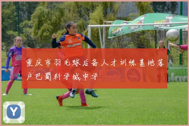 重庆市羽毛球后备人才训练基地落户巴蜀科学城中学