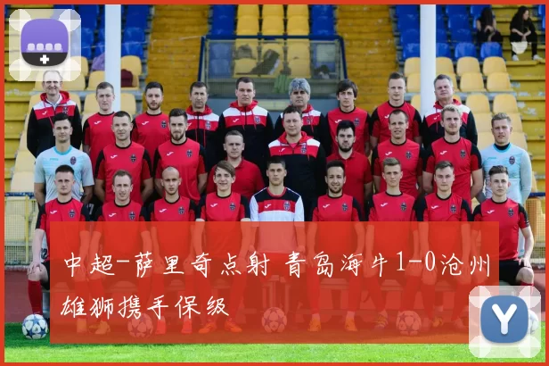 中超-萨里奇点射 青岛海牛1-0沧州雄狮携手保级