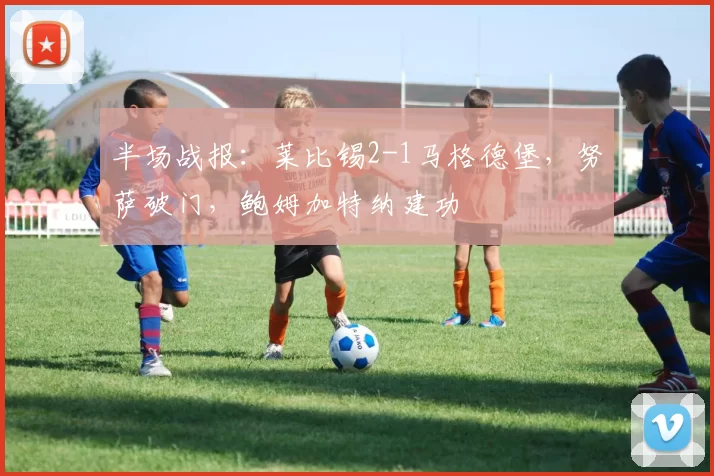 半场战报：莱比锡2-1马格德堡，努萨破门，鲍姆加特纳建功