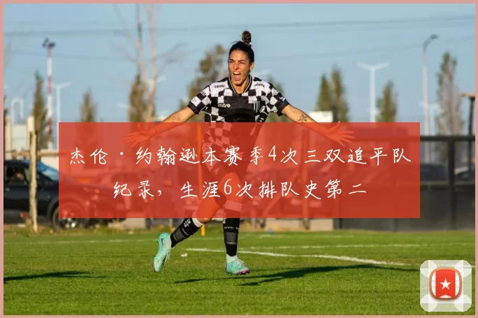 杰伦·约翰逊本赛季4次三双追平队史纪录，生涯6次排队史第二