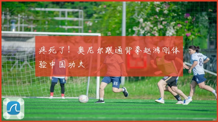 疼死了！奥尼尔跟通背拳赵鸿刚体验中国功夫