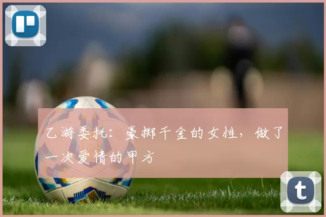 乙游委托：豪掷千金的女性，做了一次爱情的甲方