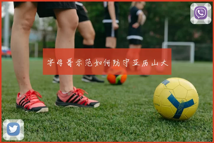 字母哥示范如何防守亚历山大