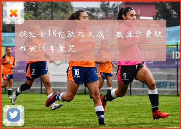双红会18亿欧元大战！数据示曼联难破10年魔咒